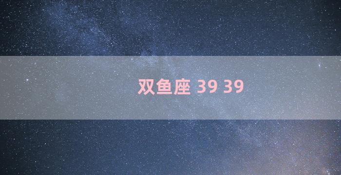 双鱼座 39 39